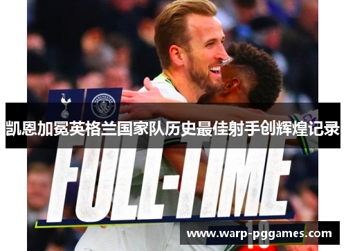 凯恩加冕英格兰国家队历史最佳射手创辉煌记录