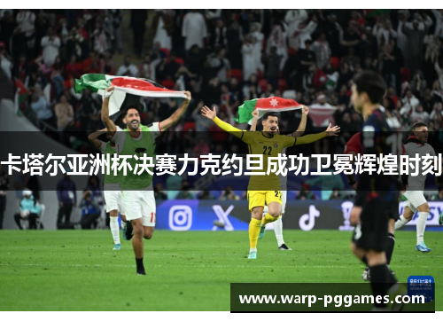 卡塔尔亚洲杯决赛力克约旦成功卫冕辉煌时刻