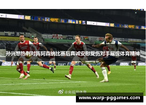 孙兴慜热刺对阵阿森纳比赛后真诚安慰受伤对手展现体育精神